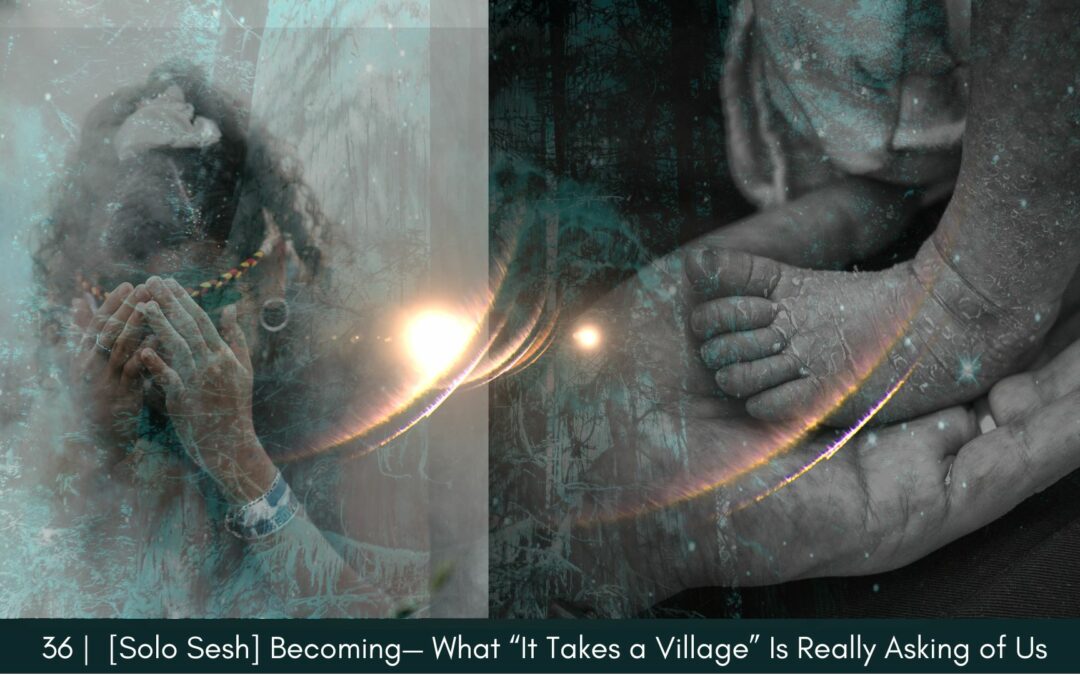 Episode 36: [Solo Sesh] Becoming— What “It Takes a Village” Is Really Asking of Us